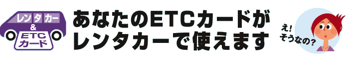 レンタカー&ETCカード あなたのETCカードがレンタカーで使えます
