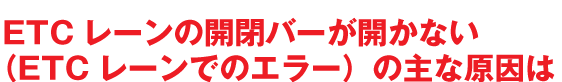 ETCレーンの開閉バーが開かない(ETCレーンでのエラー)の主な原因は