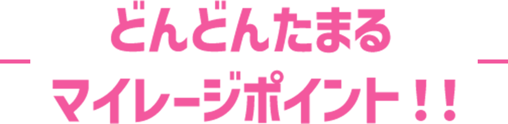 どんどんたまるマイレージポイント！！