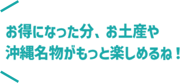 お得になった分、お土産や沖縄名物がもっと楽しめるね！